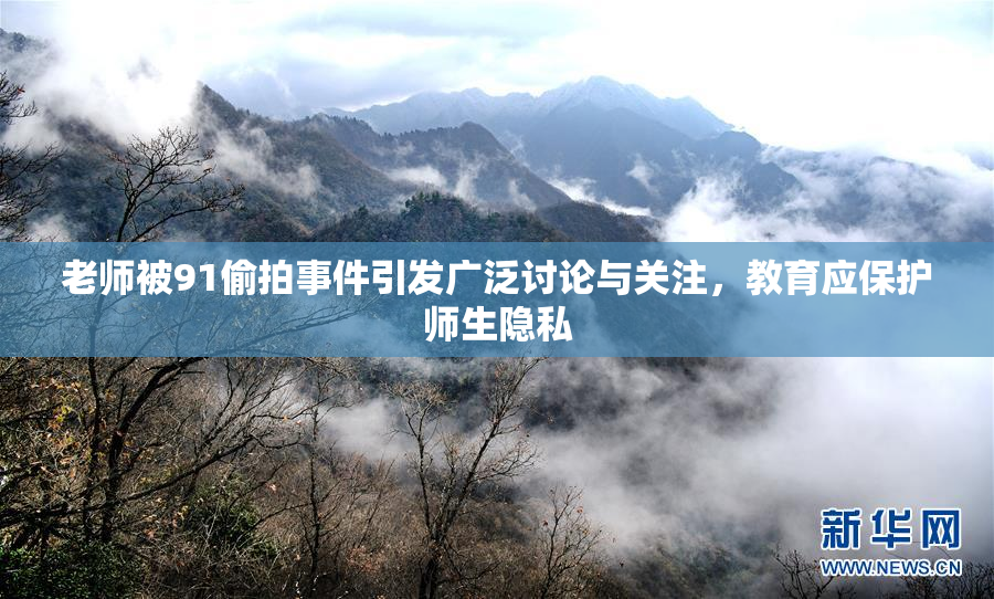 老师被91偷拍事件引发广泛讨论与关注，教育应保护师生隐私
