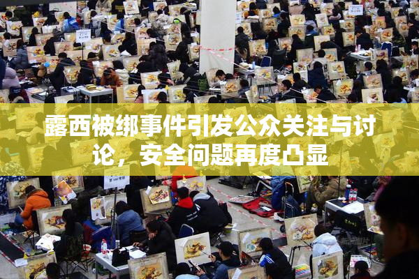 露西被绑事件引发公众关注与讨论，安全问题再度凸显