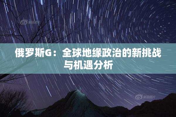俄罗斯G：全球地缘政治的新挑战与机遇分析