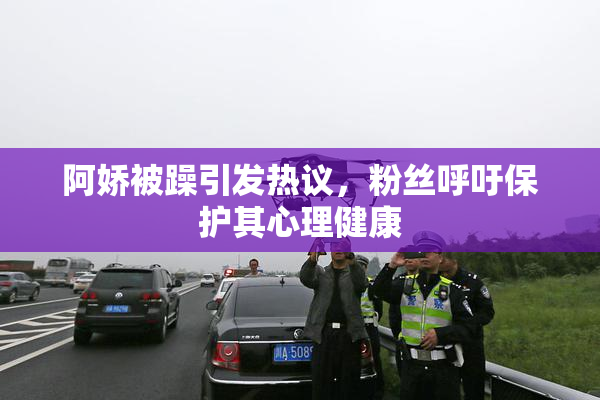 阿娇被躁引发热议，粉丝呼吁保护其心理健康