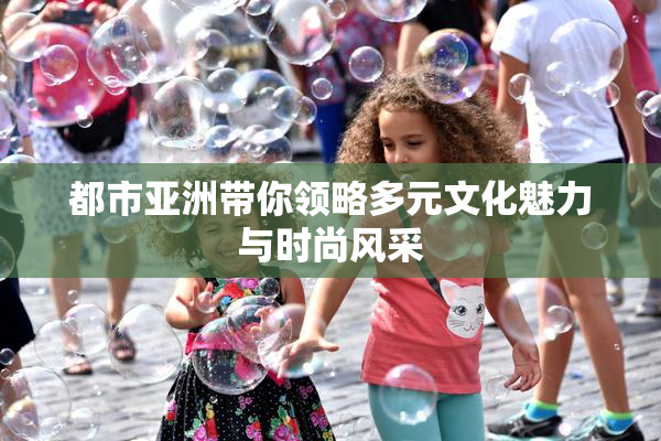都市亚洲带你领略多元文化魅力与时尚风采