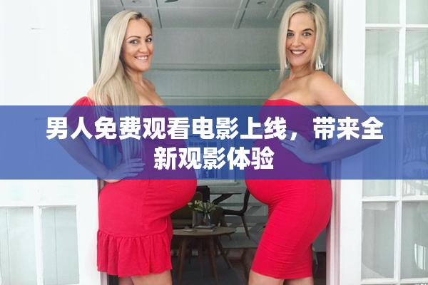 男人免费观看电影上线，带来全新观影体验