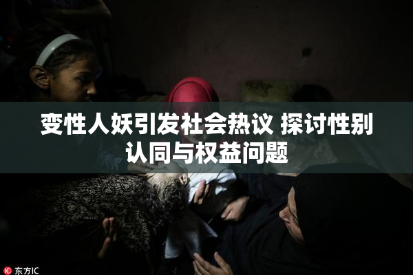 变性人妖引发社会热议 探讨性别认同与权益问题