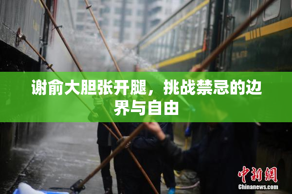 谢俞大胆张开腿，挑战禁忌的边界与自由