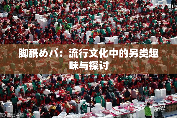脚舐めパ：流行文化中的另类趣味与探讨