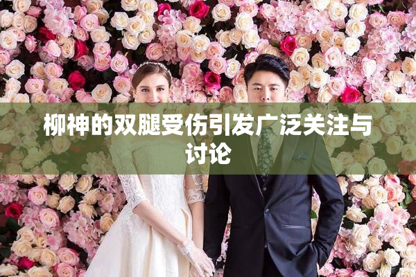 柳神的双腿受伤引发广泛关注与讨论