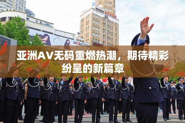 亚洲AV无码重燃热潮，期待精彩纷呈的新篇章