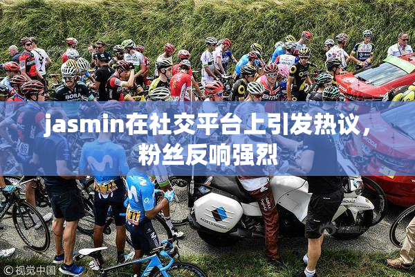 jasmin在社交平台上引发热议，粉丝反响强烈