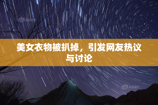 美女衣物被扒掉，引发网友热议与讨论
