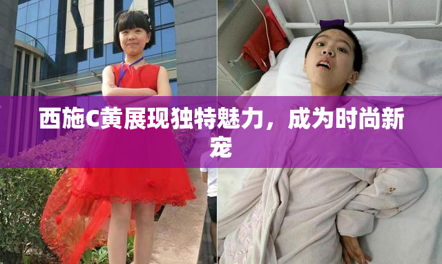 西施C黄展现独特魅力，成为时尚新宠