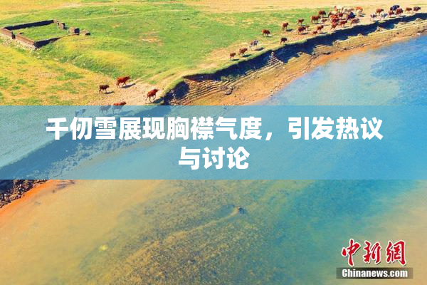 千仞雪展现胸襟气度，引发热议与讨论