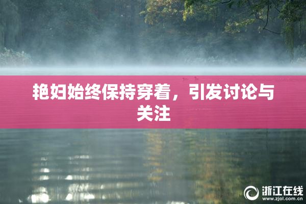 艳妇始终保持穿着，引发讨论与关注