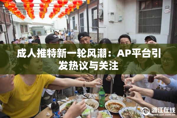 成人推特新一轮风潮：AP平台引发热议与关注