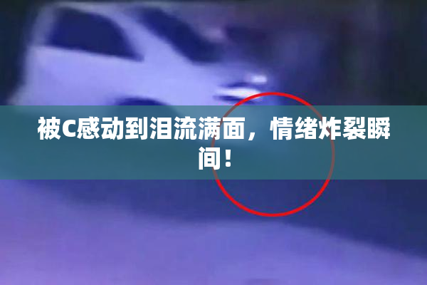 被C感动到泪流满面，情绪炸裂瞬间！