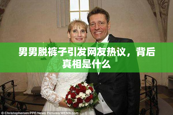 男男脱裤子引发网友热议，背后真相是什么