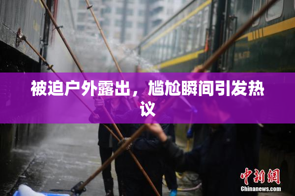 被迫户外露出，尴尬瞬间引发热议