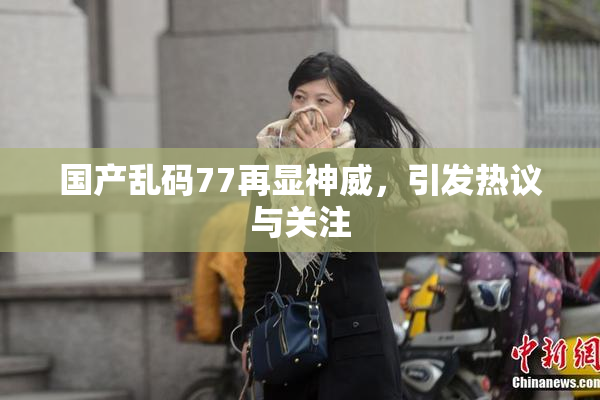 国产乱码77再显神威，引发热议与关注