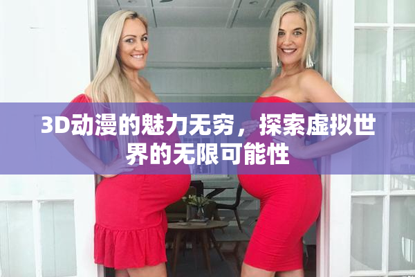 3D动漫的魅力无穷，探索虚拟世界的无限可能性