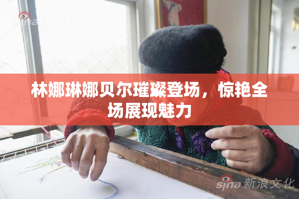 林娜琳娜贝尔璀璨登场，惊艳全场展现魅力