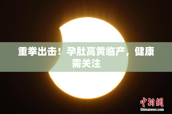 重拳出击！孕肚高黄临产，健康需关注
