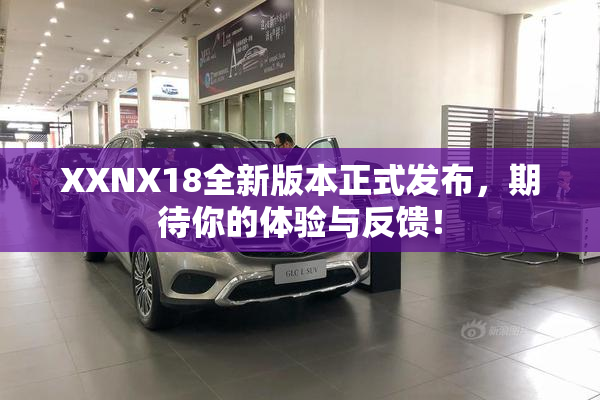 XXNX18全新版本正式发布，期待你的体验与反馈！