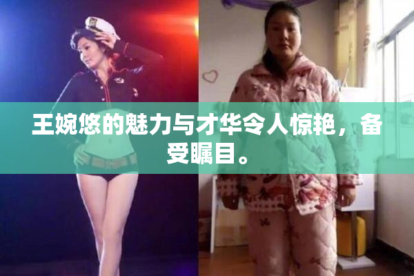 王婉悠的魅力与才华令人惊艳，备受瞩目。