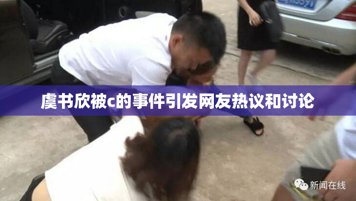 虞书欣被c的事件引发网友热议和讨论