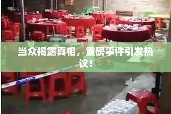 当众揭露真相，重磅事件引发热议！