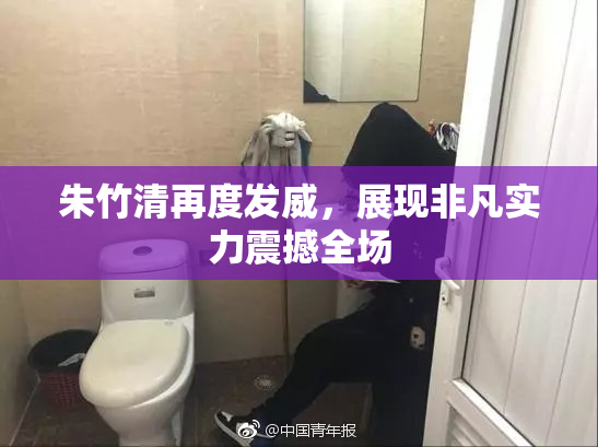 朱竹清再度发威，展现非凡实力震撼全场