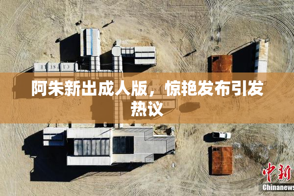 阿朱新出成人版，惊艳发布引发热议