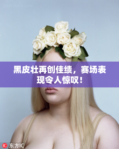 黑皮壮再创佳绩，赛场表现令人惊叹！