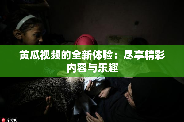 黄瓜视频的全新体验：尽享精彩内容与乐趣