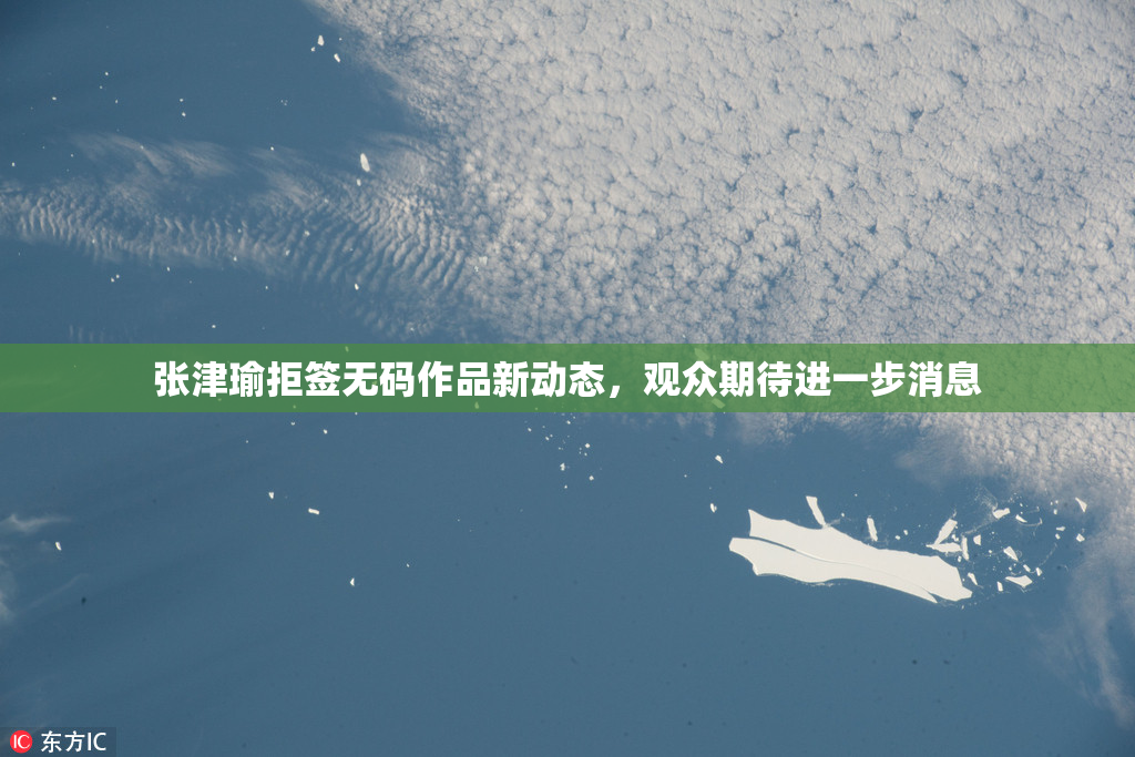 张津瑜拒签无码作品新动态，观众期待进一步消息