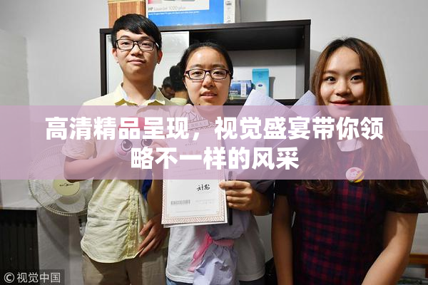 高清精品呈现，视觉盛宴带你领略不一样的风采