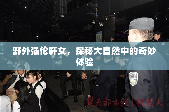 野外强伦轩女，探秘大自然中的奇妙体验
