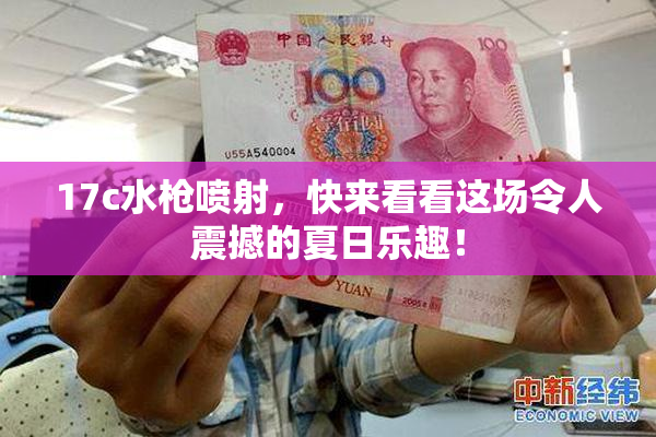 17c水枪喷射，快来看看这场令人震撼的夏日乐趣！