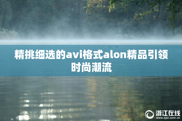 精挑细选的avi格式alon精品引领时尚潮流
