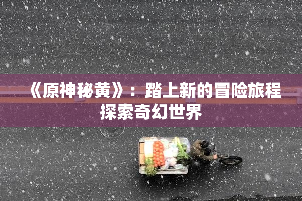 《原神秘黄》：踏上新的冒险旅程探索奇幻世界