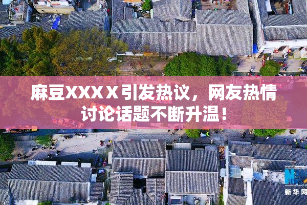 麻豆XXXⅩ引发热议，网友热情讨论话题不断升温！