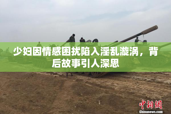 少妇因情感困扰陷入淫乱漩涡，背后故事引人深思
