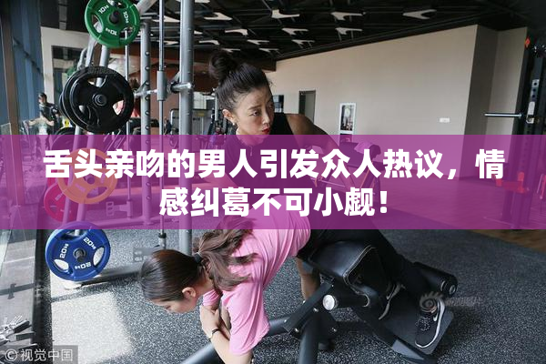 舌头亲吻的男人引发众人热议，情感纠葛不可小觑！