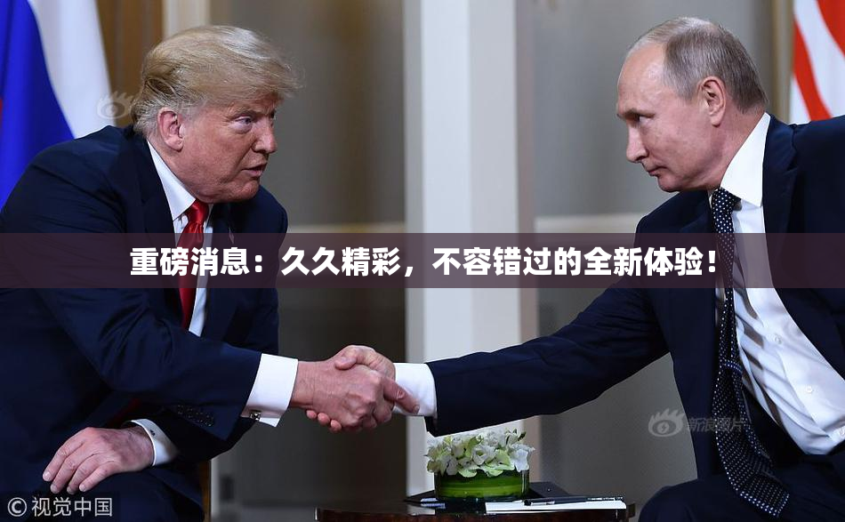 重磅消息：久久精彩，不容错过的全新体验！