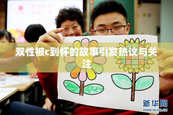 双性被c到怀的故事引发热议与关注