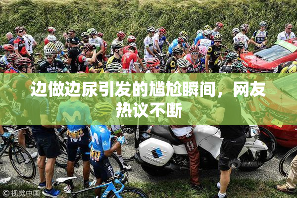 边做边尿引发的尴尬瞬间，网友热议不断