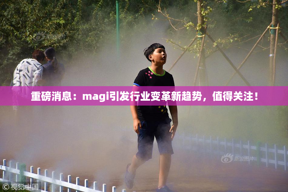 重磅消息：magi引发行业变革新趋势，值得关注！