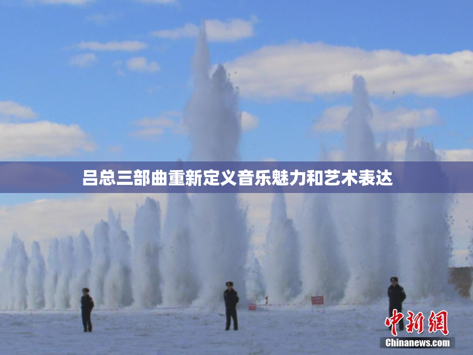 吕总三部曲重新定义音乐魅力和艺术表达