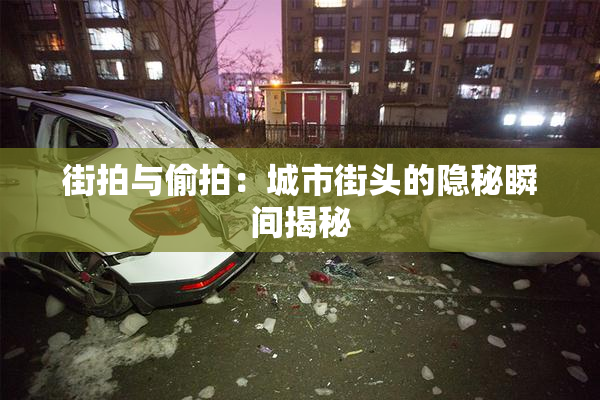 街拍与偷拍：城市街头的隐秘瞬间揭秘
