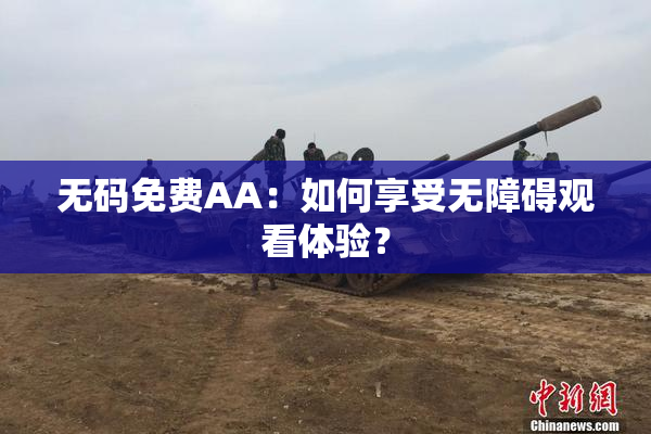 无码免费AA：如何享受无障碍观看体验？