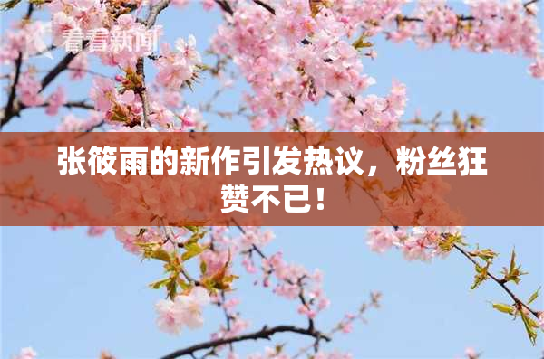 张筱雨的新作引发热议，粉丝狂赞不已！