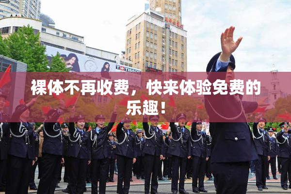 裸体不再收费，快来体验免费的乐趣！